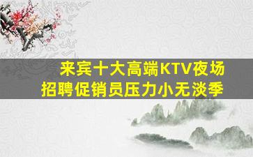 来宾十大高端KTV夜场招聘促销员压力小无淡季